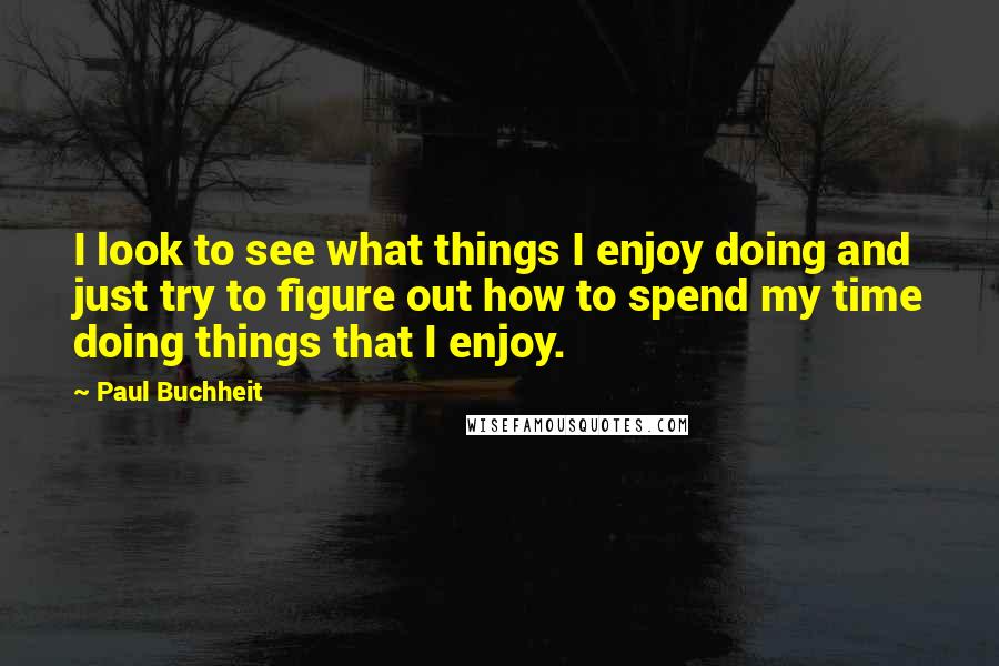 Paul Buchheit Quotes: I look to see what things I enjoy doing and just try to figure out how to spend my time doing things that I enjoy.