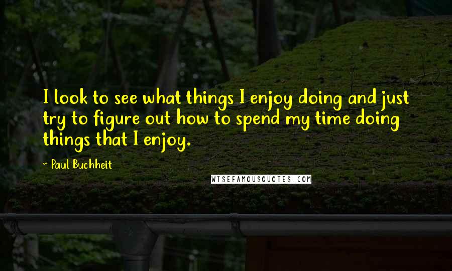 Paul Buchheit Quotes: I look to see what things I enjoy doing and just try to figure out how to spend my time doing things that I enjoy.