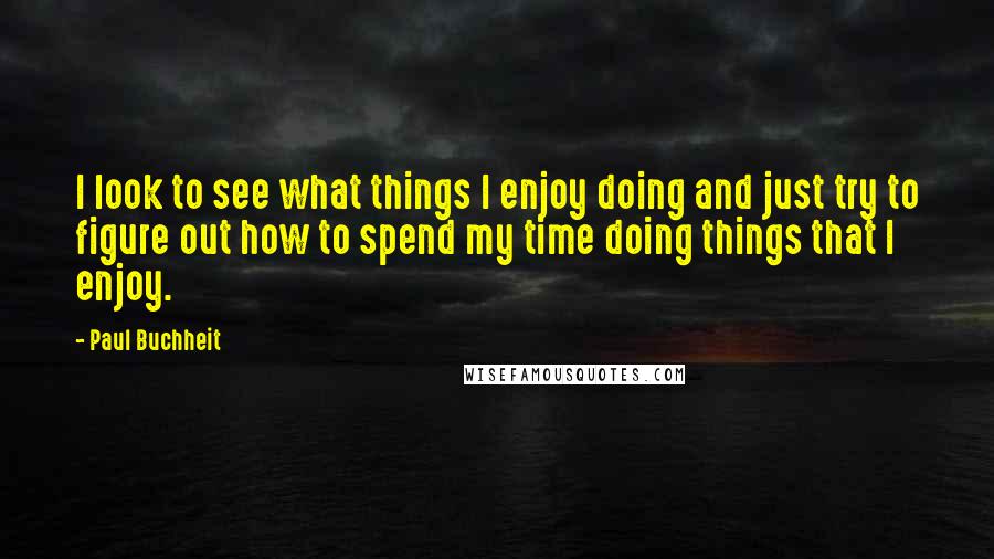 Paul Buchheit Quotes: I look to see what things I enjoy doing and just try to figure out how to spend my time doing things that I enjoy.