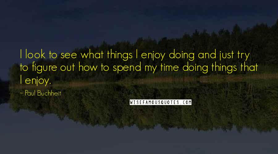 Paul Buchheit Quotes: I look to see what things I enjoy doing and just try to figure out how to spend my time doing things that I enjoy.