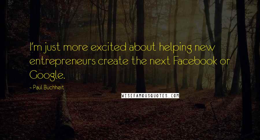 Paul Buchheit Quotes: I'm just more excited about helping new entrepreneurs create the next Facebook or Google.