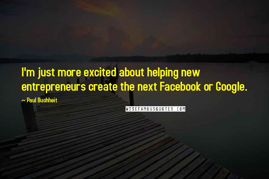 Paul Buchheit Quotes: I'm just more excited about helping new entrepreneurs create the next Facebook or Google.