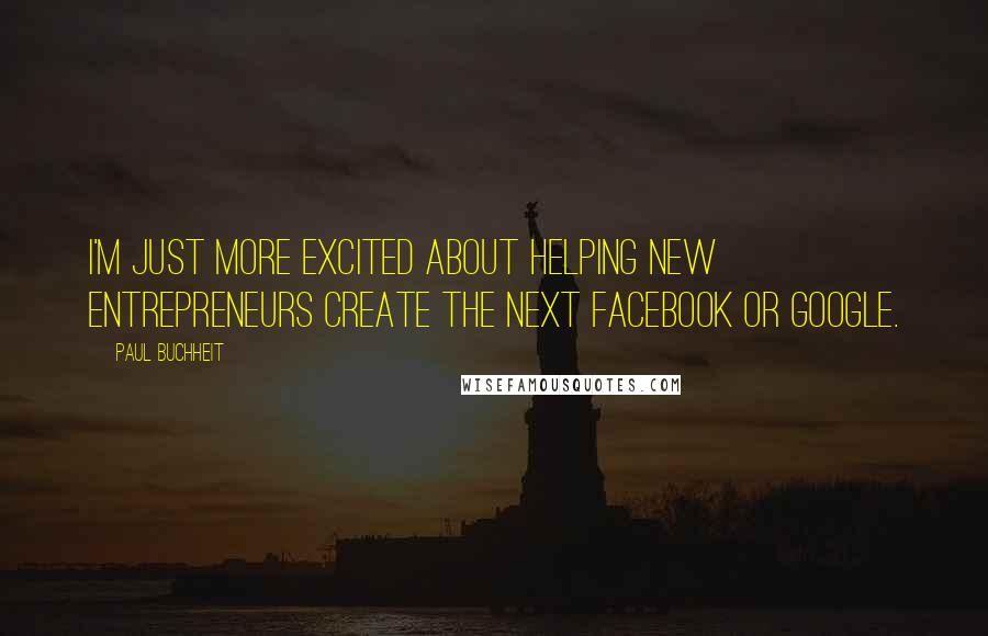 Paul Buchheit Quotes: I'm just more excited about helping new entrepreneurs create the next Facebook or Google.