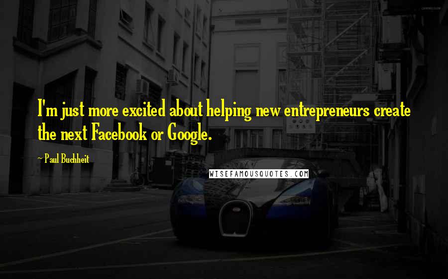 Paul Buchheit Quotes: I'm just more excited about helping new entrepreneurs create the next Facebook or Google.