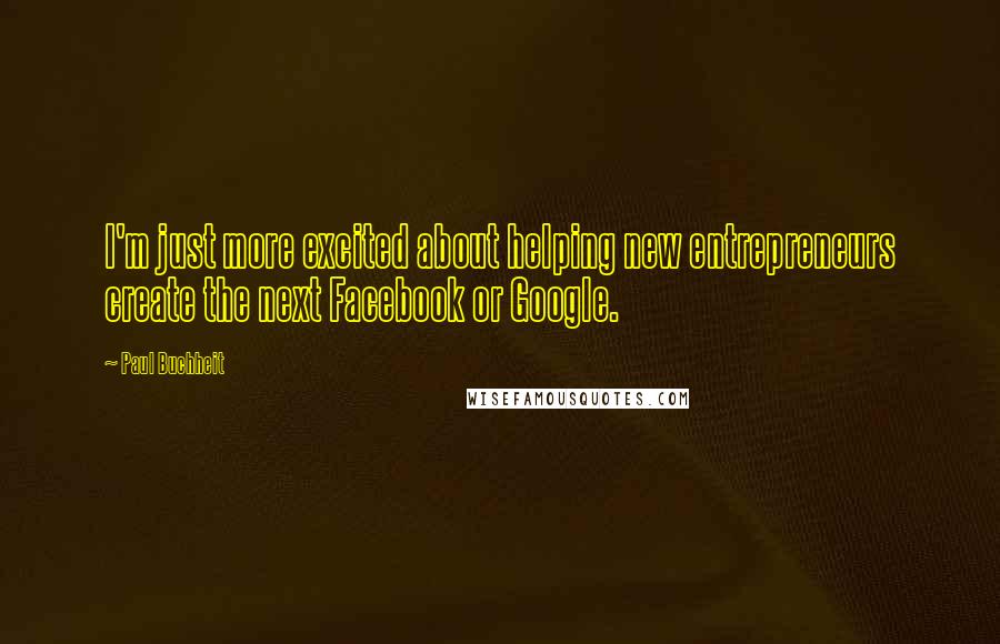 Paul Buchheit Quotes: I'm just more excited about helping new entrepreneurs create the next Facebook or Google.