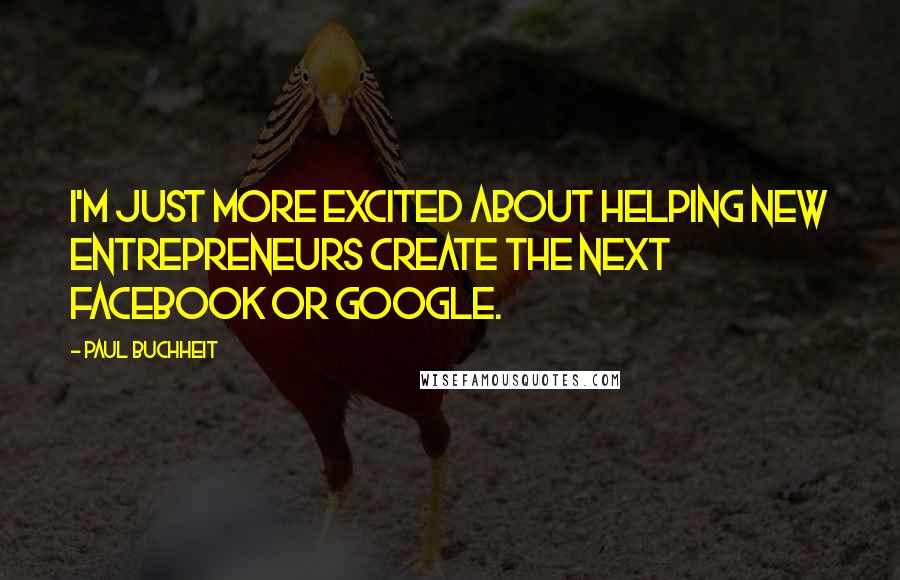 Paul Buchheit Quotes: I'm just more excited about helping new entrepreneurs create the next Facebook or Google.