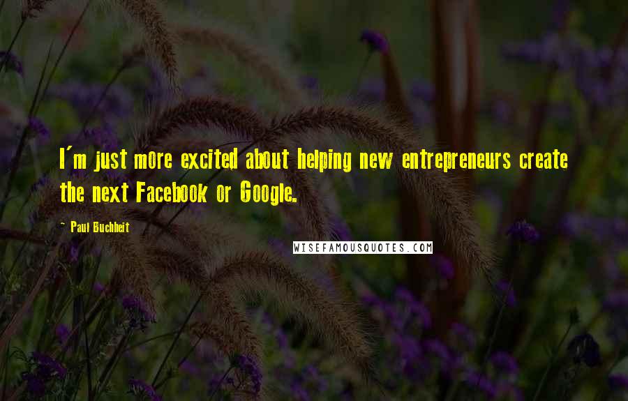Paul Buchheit Quotes: I'm just more excited about helping new entrepreneurs create the next Facebook or Google.