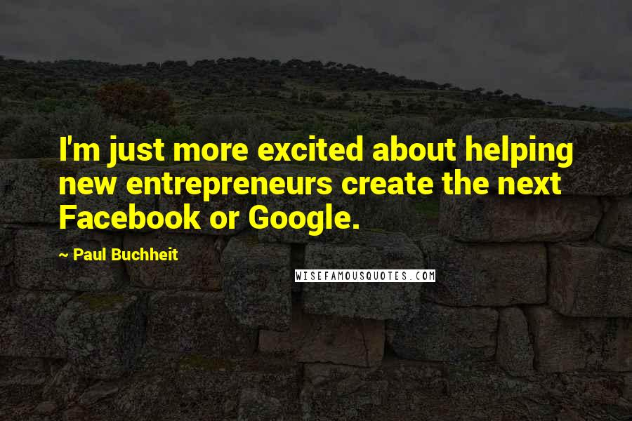 Paul Buchheit Quotes: I'm just more excited about helping new entrepreneurs create the next Facebook or Google.