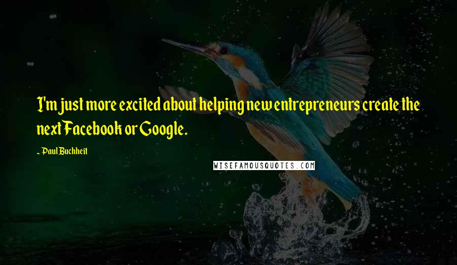 Paul Buchheit Quotes: I'm just more excited about helping new entrepreneurs create the next Facebook or Google.