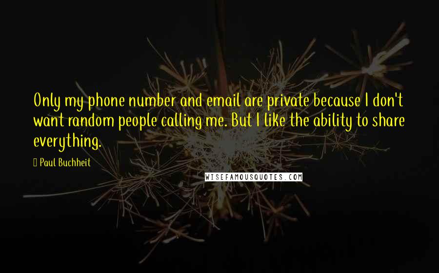 Paul Buchheit Quotes: Only my phone number and email are private because I don't want random people calling me. But I like the ability to share everything.