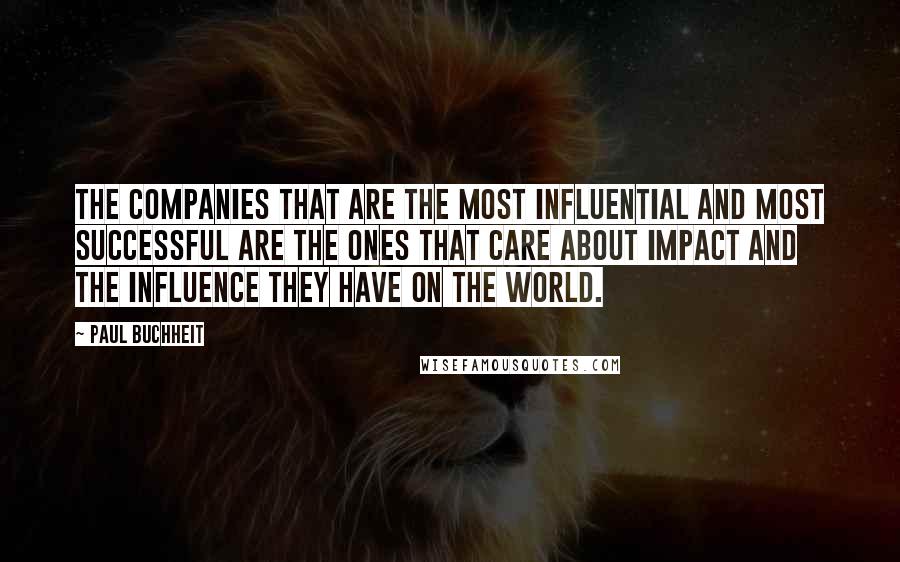 Paul Buchheit Quotes: The companies that are the most influential and most successful are the ones that care about impact and the influence they have on the world.