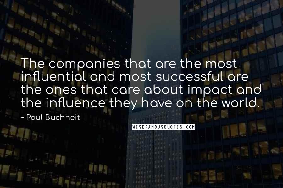 Paul Buchheit Quotes: The companies that are the most influential and most successful are the ones that care about impact and the influence they have on the world.