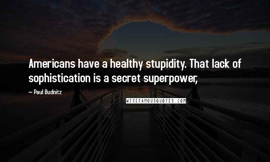 Paul Budnitz Quotes: Americans have a healthy stupidity. That lack of sophistication is a secret superpower,