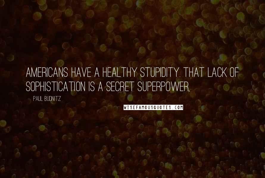 Paul Budnitz Quotes: Americans have a healthy stupidity. That lack of sophistication is a secret superpower,