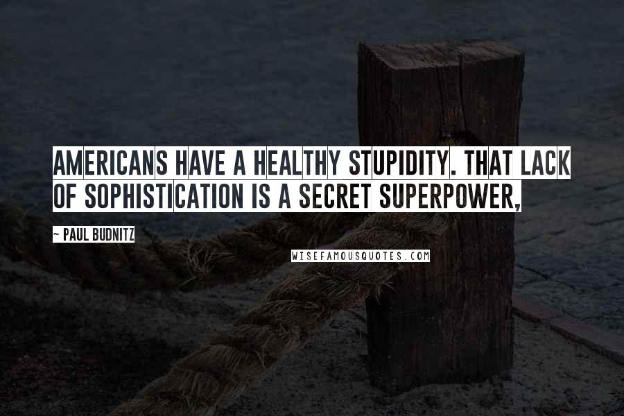 Paul Budnitz Quotes: Americans have a healthy stupidity. That lack of sophistication is a secret superpower,