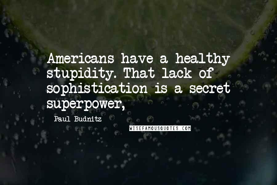 Paul Budnitz Quotes: Americans have a healthy stupidity. That lack of sophistication is a secret superpower,