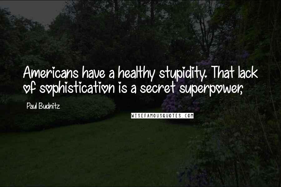 Paul Budnitz Quotes: Americans have a healthy stupidity. That lack of sophistication is a secret superpower,