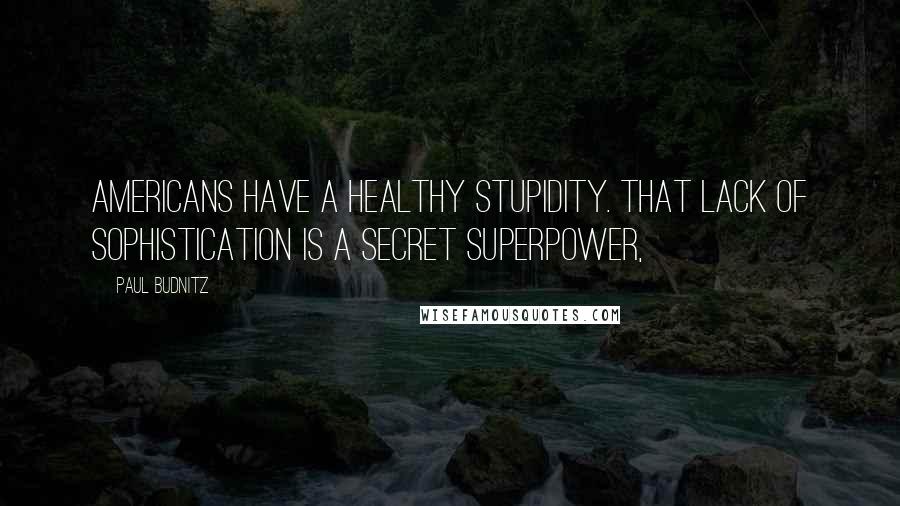 Paul Budnitz Quotes: Americans have a healthy stupidity. That lack of sophistication is a secret superpower,