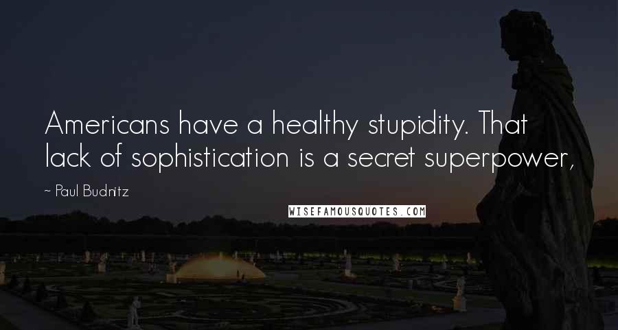 Paul Budnitz Quotes: Americans have a healthy stupidity. That lack of sophistication is a secret superpower,