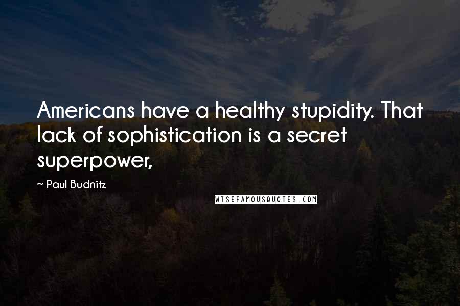 Paul Budnitz Quotes: Americans have a healthy stupidity. That lack of sophistication is a secret superpower,