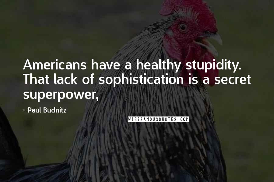 Paul Budnitz Quotes: Americans have a healthy stupidity. That lack of sophistication is a secret superpower,