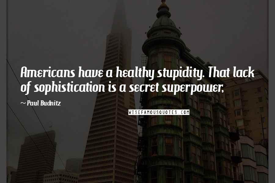 Paul Budnitz Quotes: Americans have a healthy stupidity. That lack of sophistication is a secret superpower,