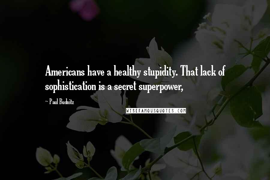 Paul Budnitz Quotes: Americans have a healthy stupidity. That lack of sophistication is a secret superpower,