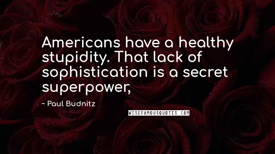 Paul Budnitz Quotes: Americans have a healthy stupidity. That lack of sophistication is a secret superpower,