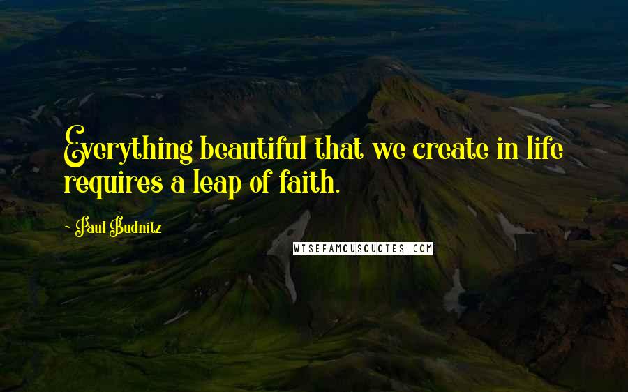 Paul Budnitz Quotes: Everything beautiful that we create in life requires a leap of faith.