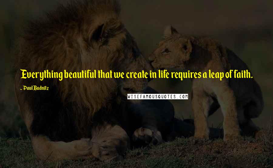 Paul Budnitz Quotes: Everything beautiful that we create in life requires a leap of faith.