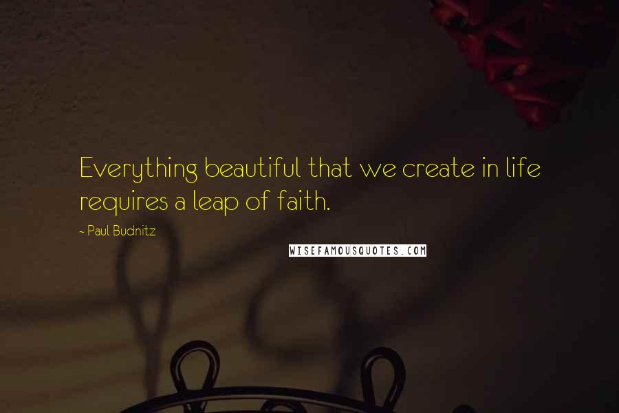 Paul Budnitz Quotes: Everything beautiful that we create in life requires a leap of faith.
