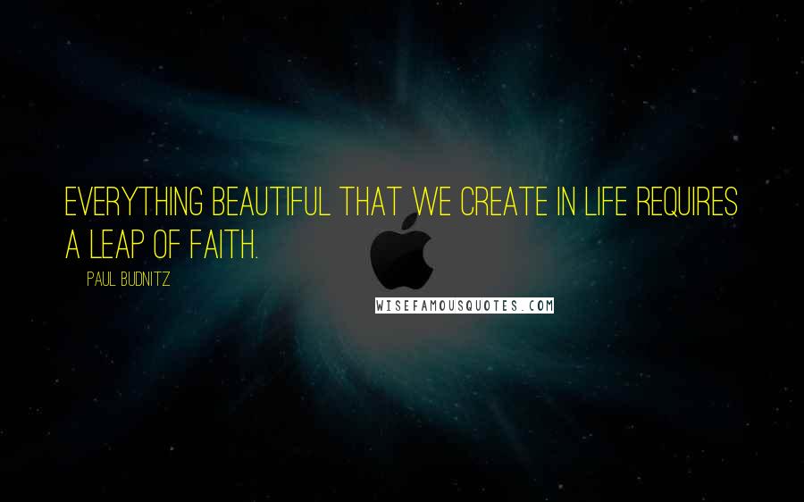 Paul Budnitz Quotes: Everything beautiful that we create in life requires a leap of faith.