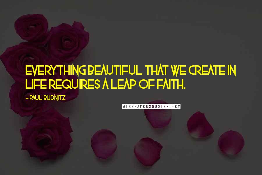 Paul Budnitz Quotes: Everything beautiful that we create in life requires a leap of faith.