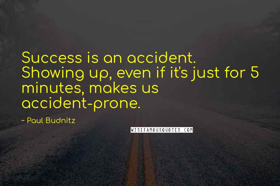 Paul Budnitz Quotes: Success is an accident. Showing up, even if it's just for 5 minutes, makes us accident-prone.