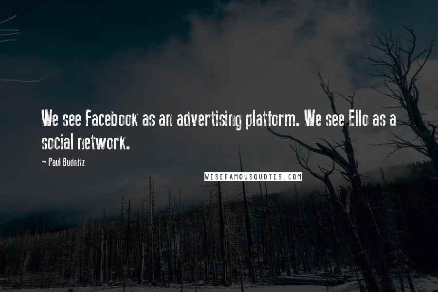 Paul Budnitz Quotes: We see Facebook as an advertising platform. We see Ello as a social network.