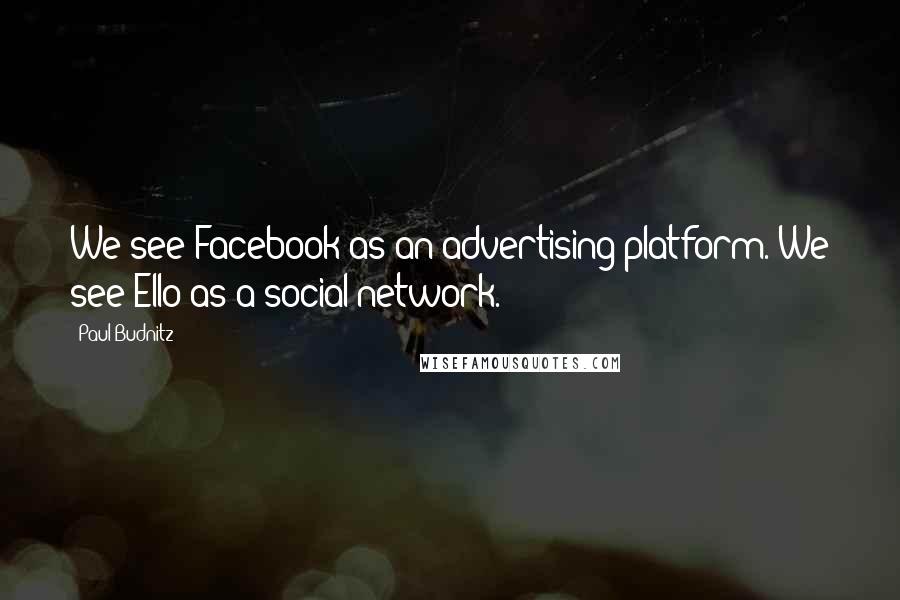 Paul Budnitz Quotes: We see Facebook as an advertising platform. We see Ello as a social network.