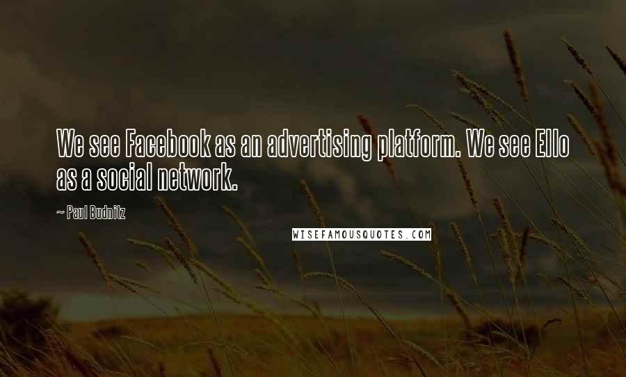 Paul Budnitz Quotes: We see Facebook as an advertising platform. We see Ello as a social network.