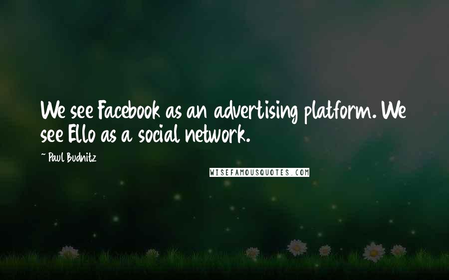 Paul Budnitz Quotes: We see Facebook as an advertising platform. We see Ello as a social network.