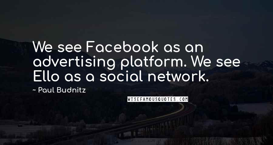 Paul Budnitz Quotes: We see Facebook as an advertising platform. We see Ello as a social network.