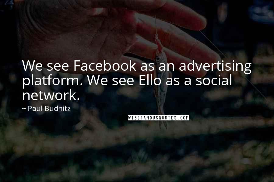 Paul Budnitz Quotes: We see Facebook as an advertising platform. We see Ello as a social network.