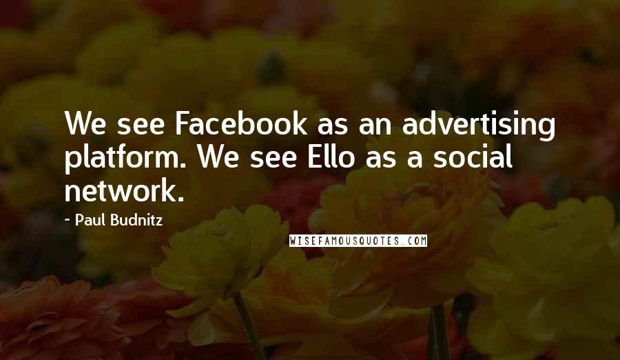 Paul Budnitz Quotes: We see Facebook as an advertising platform. We see Ello as a social network.