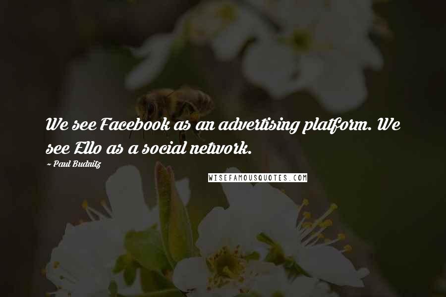 Paul Budnitz Quotes: We see Facebook as an advertising platform. We see Ello as a social network.