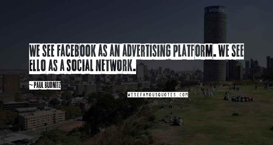 Paul Budnitz Quotes: We see Facebook as an advertising platform. We see Ello as a social network.