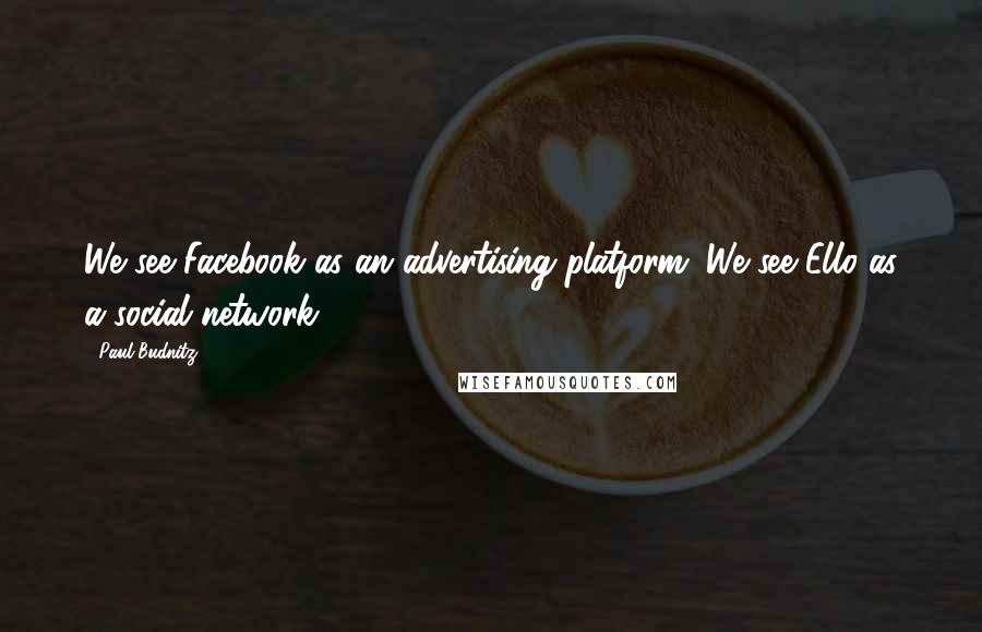 Paul Budnitz Quotes: We see Facebook as an advertising platform. We see Ello as a social network.