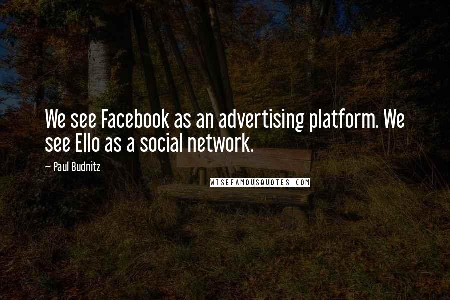 Paul Budnitz Quotes: We see Facebook as an advertising platform. We see Ello as a social network.