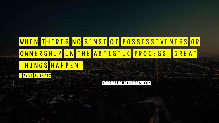 Paul Budnitz Quotes: When theres no sense of possessiveness or ownership in the artistic process, great things happen.