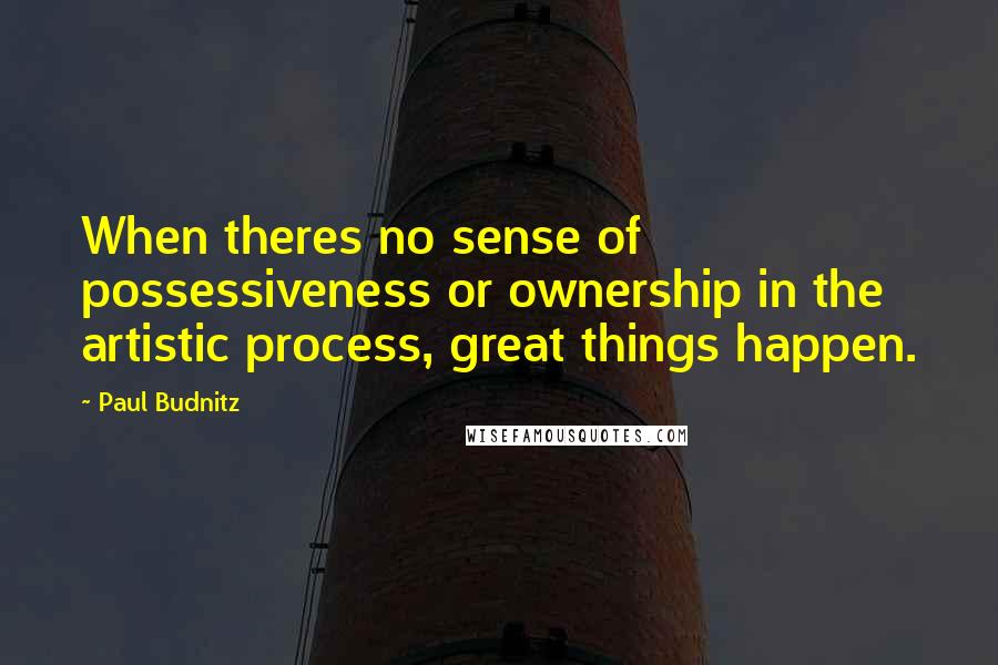 Paul Budnitz Quotes: When theres no sense of possessiveness or ownership in the artistic process, great things happen.