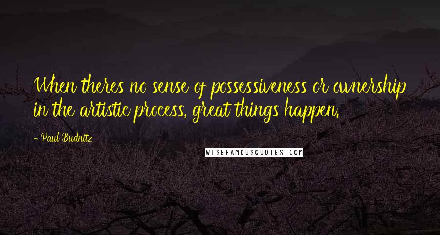 Paul Budnitz Quotes: When theres no sense of possessiveness or ownership in the artistic process, great things happen.