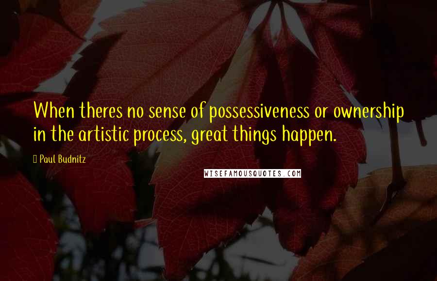 Paul Budnitz Quotes: When theres no sense of possessiveness or ownership in the artistic process, great things happen.