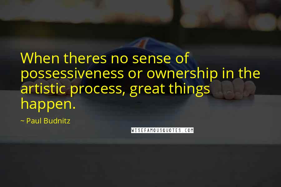 Paul Budnitz Quotes: When theres no sense of possessiveness or ownership in the artistic process, great things happen.